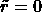 \tilde{r} = 0